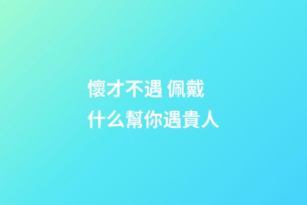 懷才不遇 佩戴什么幫你遇貴人